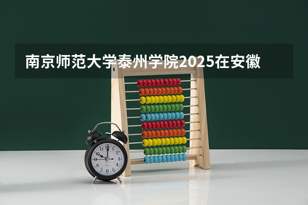 南京师范大学泰州学院2025在安徽招生计划预测