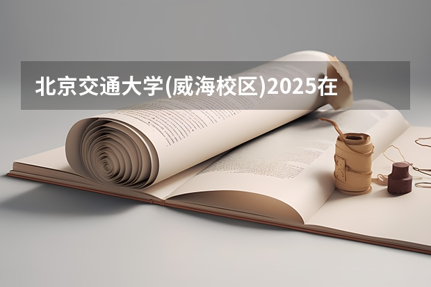 北京交通大学(威海校区)2025在甘肃招生计划预测