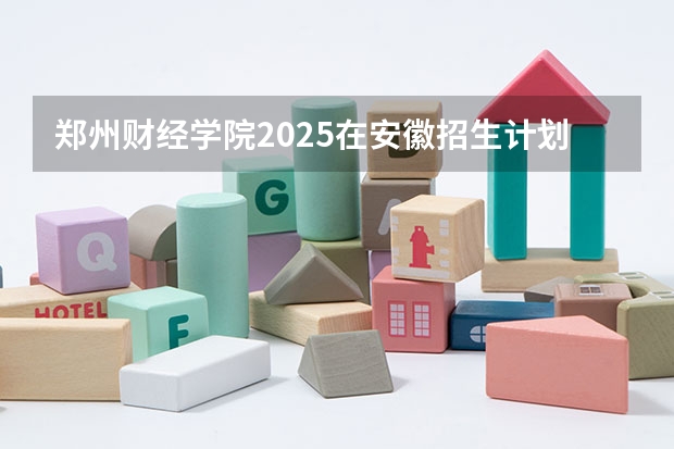 郑州财经学院2025在安徽招生计划预测