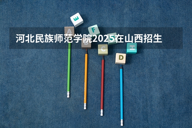 河北民族师范学院2025在山西招生计划预测