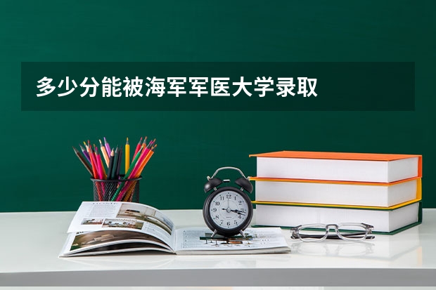 多少分能被海军军医大学录取