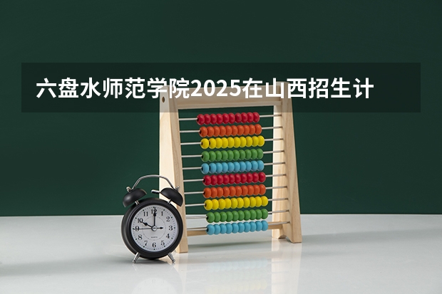 六盘水师范学院2025在山西招生计划预测
