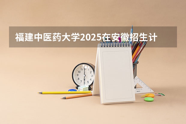 福建中医药大学2025在安徽招生计划预测
