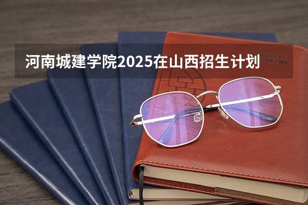 河南城建学院2025在山西招生计划预测