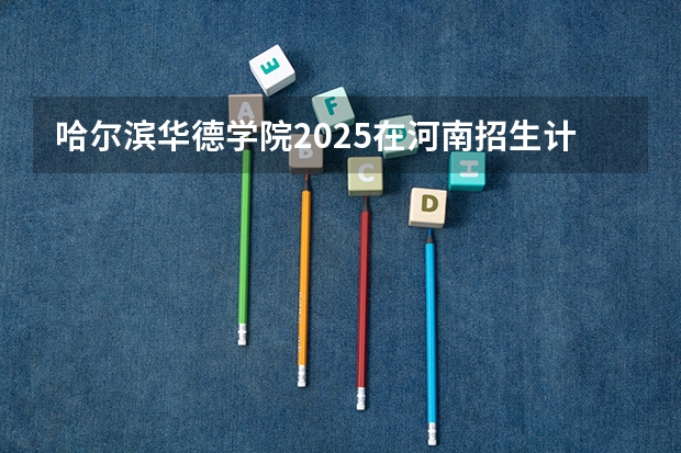 哈尔滨华德学院2025在河南招生计划预测