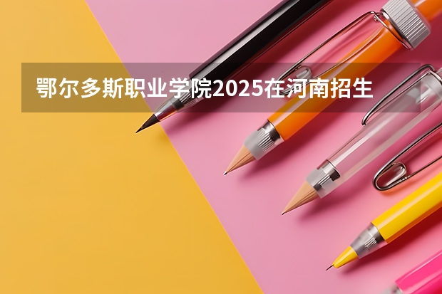 鄂尔多斯职业学院2025在河南招生计划预测