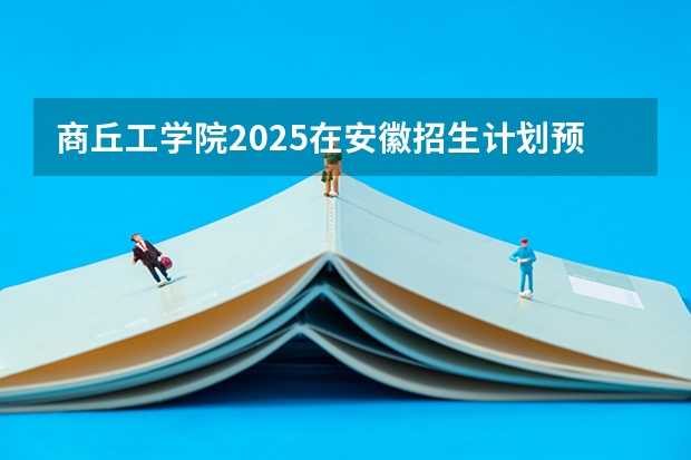 商丘工学院2025在安徽招生计划预测