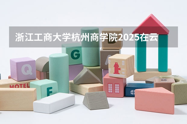 浙江工商大学杭州商学院2025在云南招生计划预测