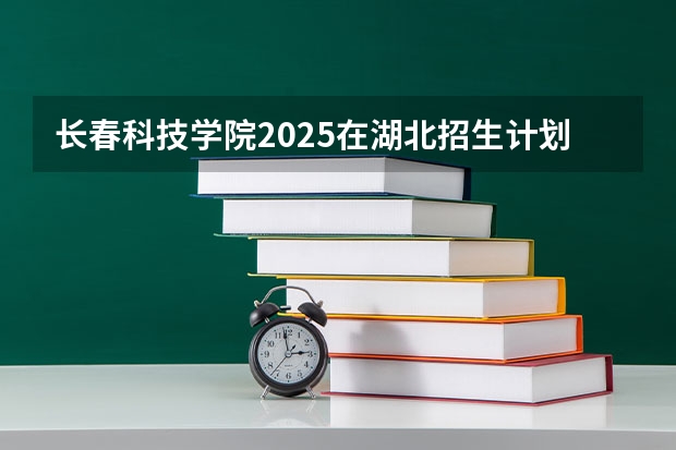 长春科技学院2025在湖北招生计划预测