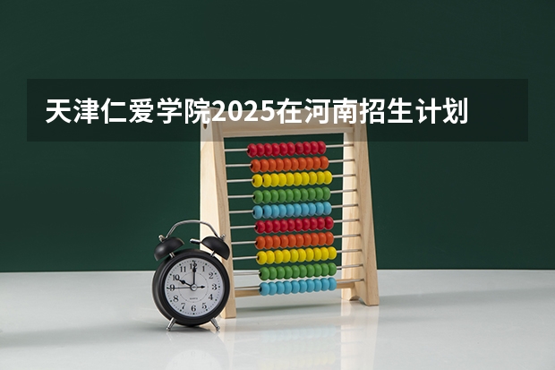 天津仁爱学院2025在河南招生计划预测