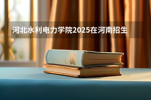 河北水利电力学院2025在河南招生计划预测
