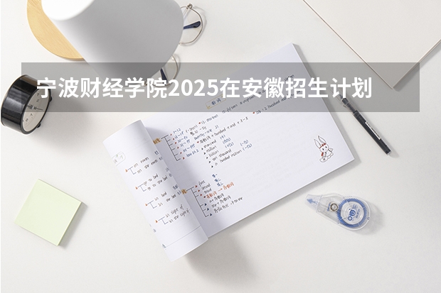 宁波财经学院2025在安徽招生计划预测