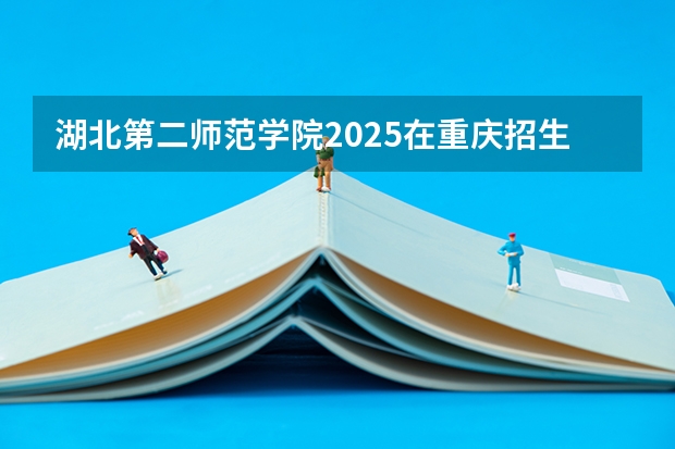 湖北第二师范学院2025在重庆招生计划预测