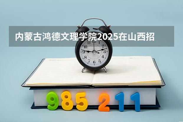 内蒙古鸿德文理学院2025在山西招生计划预测