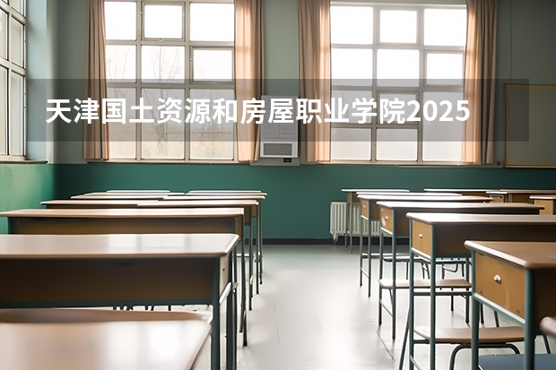 天津国土资源和房屋职业学院2025在辽宁招生计划预测