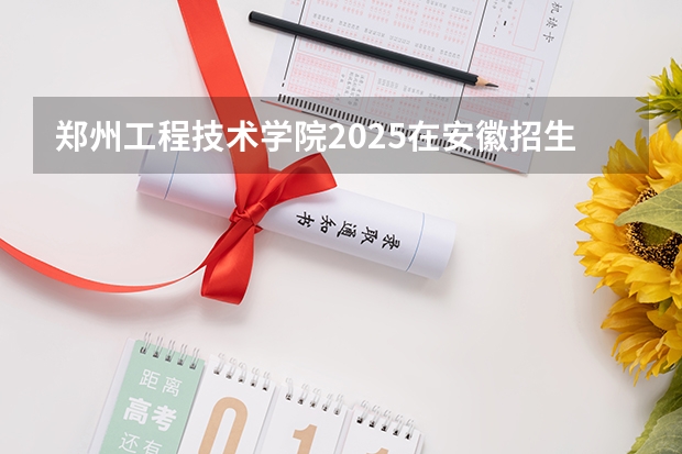 郑州工程技术学院2025在安徽招生计划预测