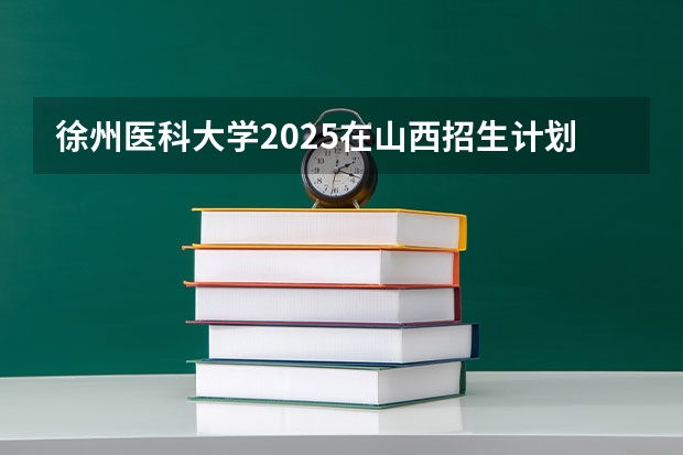 徐州医科大学2025在山西招生计划预测