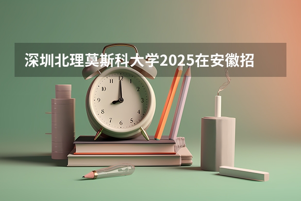 深圳北理莫斯科大学2025在安徽招生计划预测