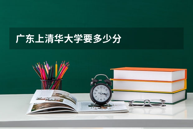 广东上清华大学要多少分