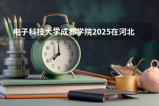 电子科技大学成都学院2025在河北招生计划预测