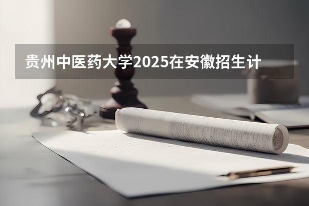 贵州中医药大学2025在安徽招生计划预测
