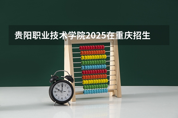贵阳职业技术学院2025在重庆招生计划预测