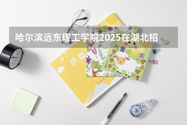 哈尔滨远东理工学院2025在湖北招生计划预测