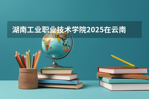 湖南工业职业技术学院2025在云南招生计划预测