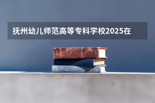 抚州幼儿师范高等专科学校2025在山西招生计划预测
