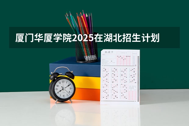 厦门华厦学院2025在湖北招生计划预测