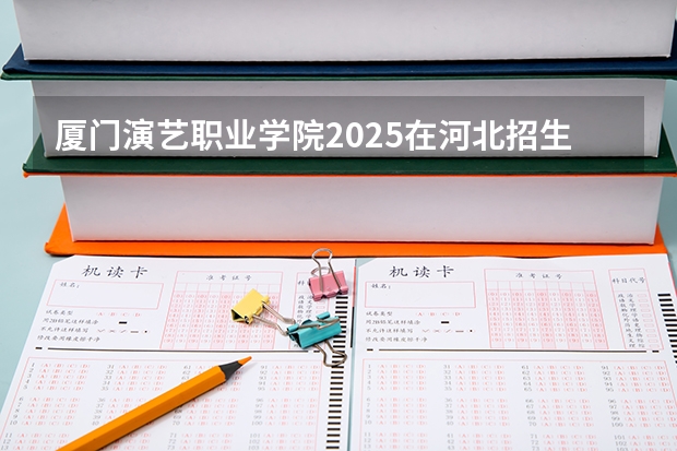 厦门演艺职业学院2025在河北招生计划预测