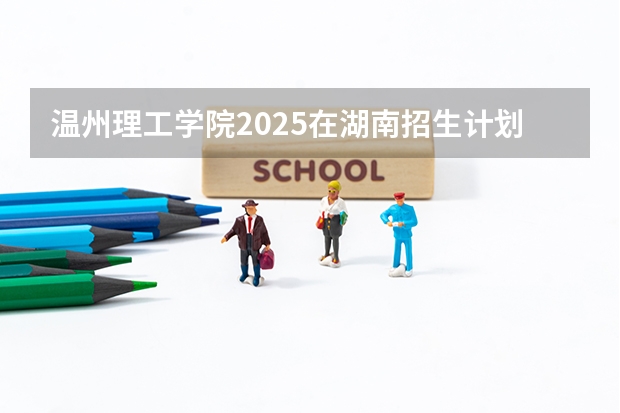 温州理工学院2025在湖南招生计划预测