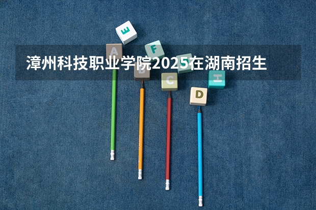漳州科技职业学院2025在湖南招生计划预测