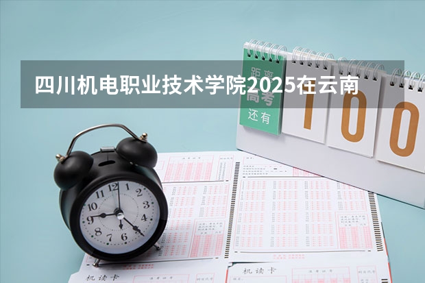 四川机电职业技术学院2025在云南招生计划预测
