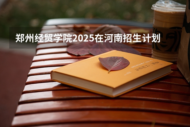 郑州经贸学院2025在河南招生计划预测