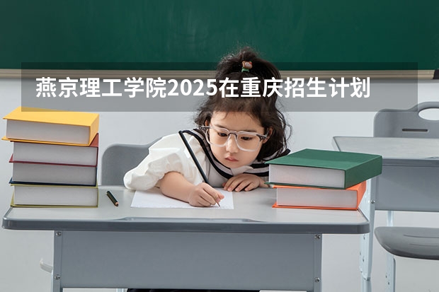 燕京理工学院2025在重庆招生计划预测
