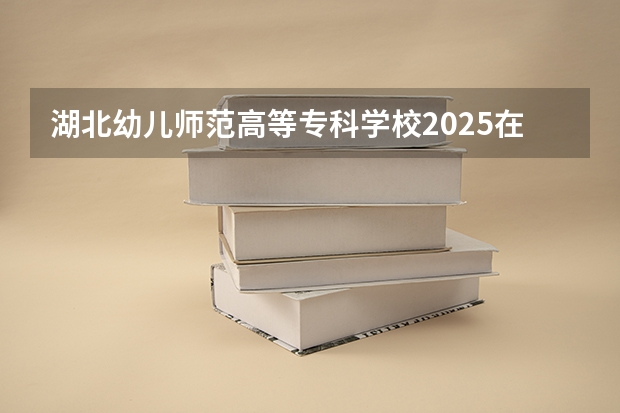 湖北幼儿师范高等专科学校2025在山西招生计划预测