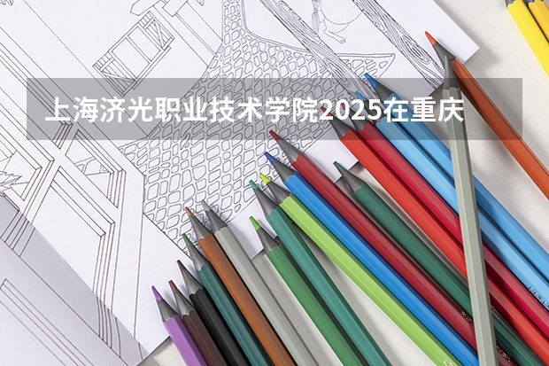 上海济光职业技术学院2025在重庆招生计划预测