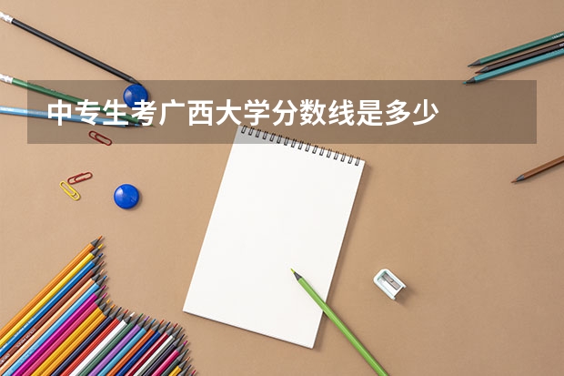 中专生考广西大学分数线是多少