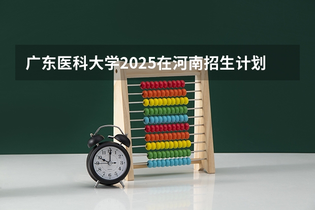 广东医科大学2025在河南招生计划预测
