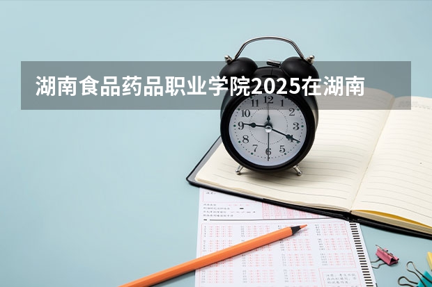 湖南食品药品职业学院2025在湖南招生计划预测