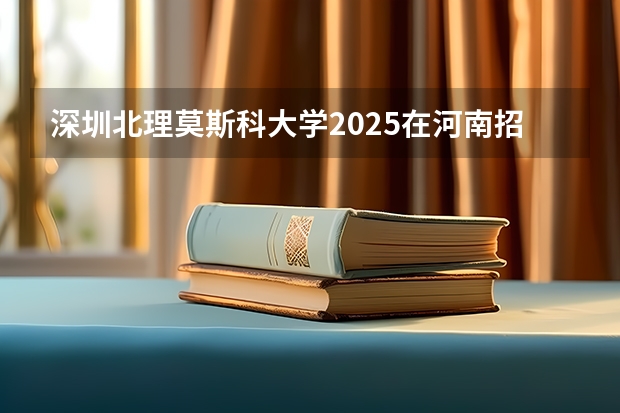 深圳北理莫斯科大学2025在河南招生计划预测