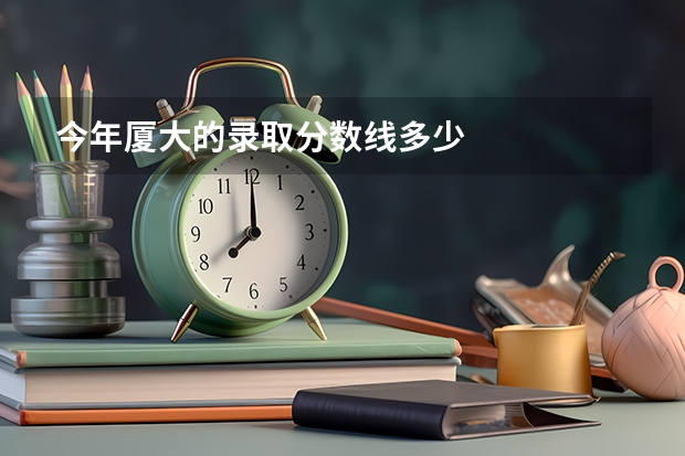 今年厦大的录取分数线多少