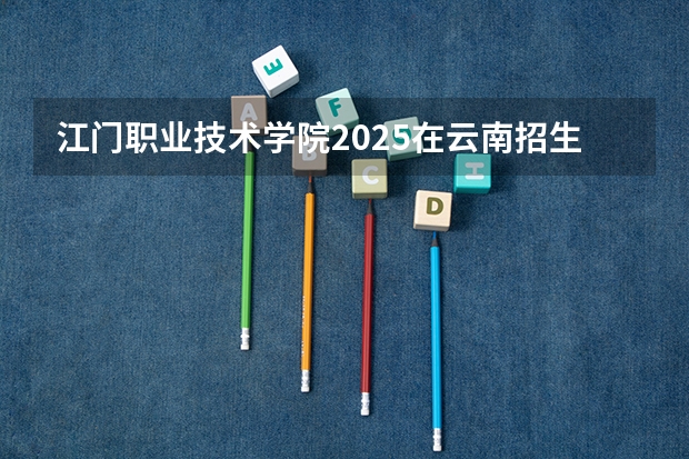 江门职业技术学院2025在云南招生计划预测