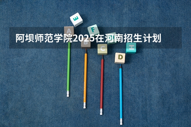 阿坝师范学院2025在河南招生计划预测