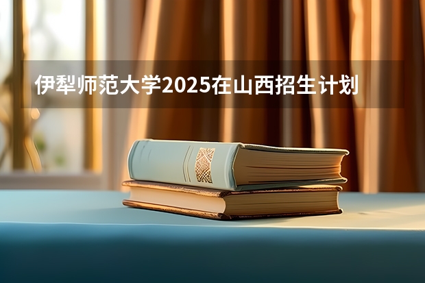 伊犁师范大学2025在山西招生计划预测