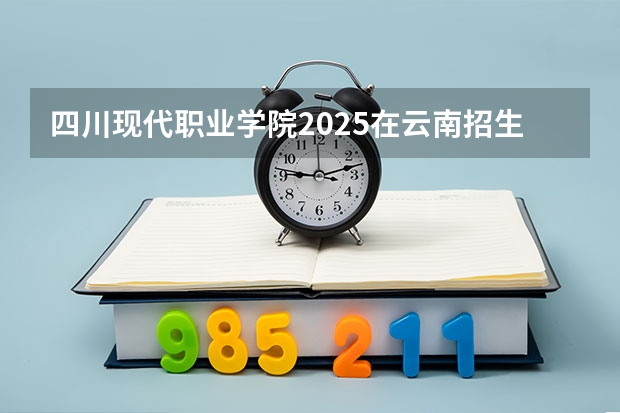 四川现代职业学院2025在云南招生计划预测