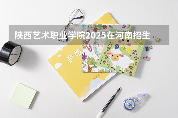 陕西艺术职业学院2025在河南招生计划预测