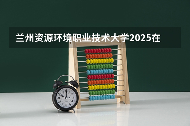 兰州资源环境职业技术大学2025在河南招生计划预测