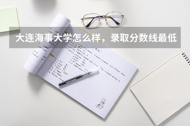 大连海事大学怎么样，录取分数线最低多高少